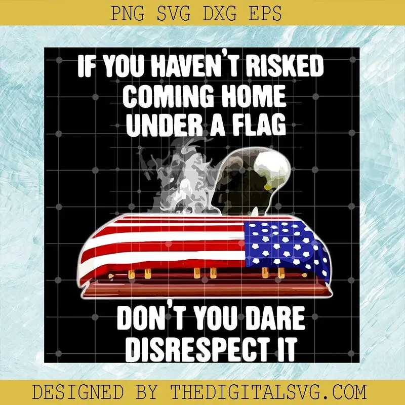If You Haven't Risked Coming Home Under A Flag Svg, Don't You Dare Disrespect It Svg, Flag American Svg 1