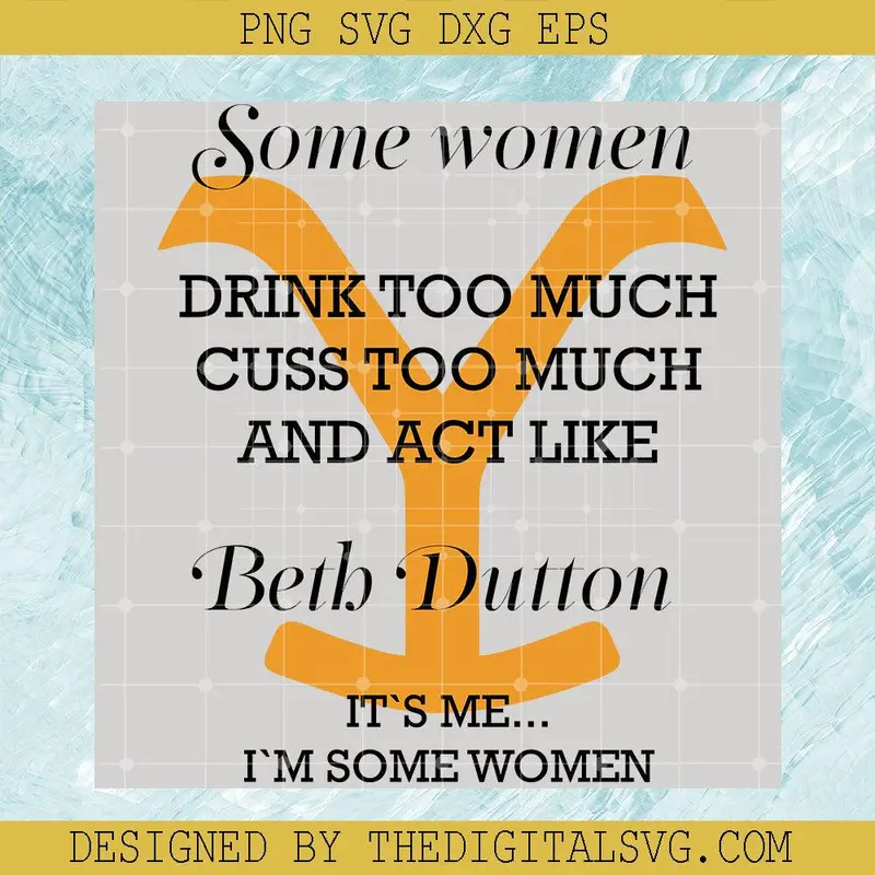 Some Women Drink Too Much Cuss To Much And Act Like Beth Dutton It's Me I'm Some Women Svg, Beth Dutton Svg, Yellowstone Svg 1